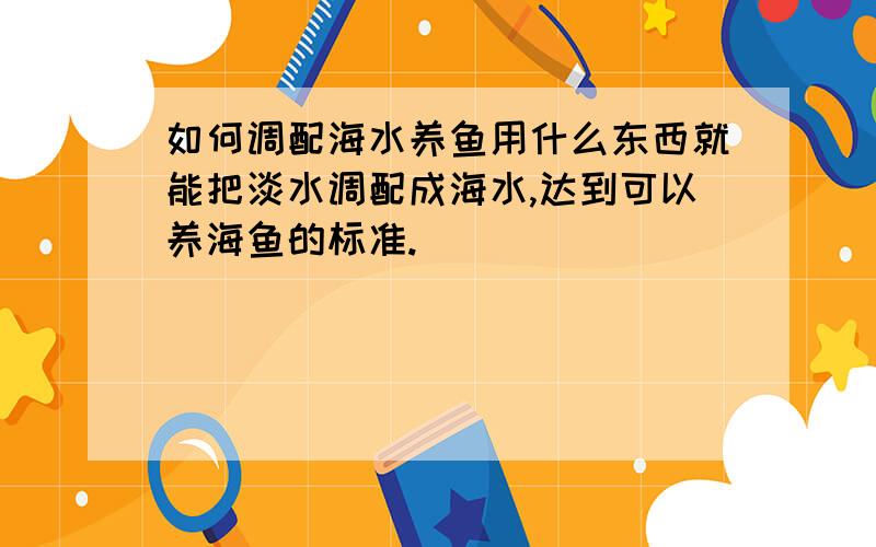 如何调配海水养鱼用什么东西就能把淡水调配成海水,达到可以养海鱼的标准.