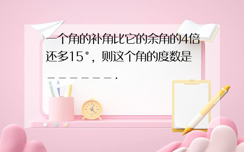 一个角的补角比它的余角的4倍还多15°，则这个角的度数是______．