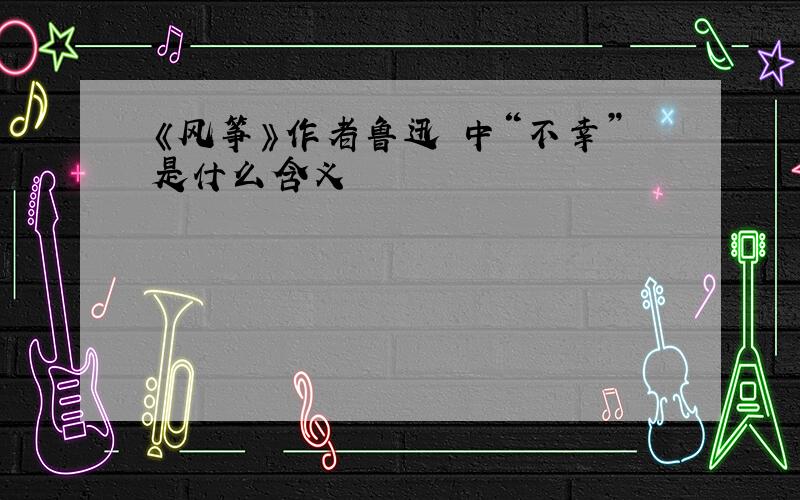 《风筝》作者鲁迅 中“不幸”是什么含义