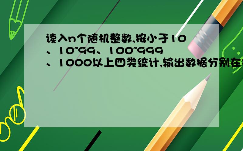 读入n个随机整数,按小于10、10~99、100~999、1000以上四类统计,输出数据分别在每类中的出现次数.