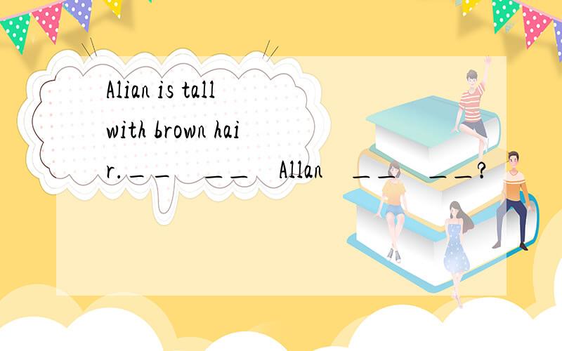 Alian is tall with brown hair.__　＿＿　Allan　＿＿　＿＿?