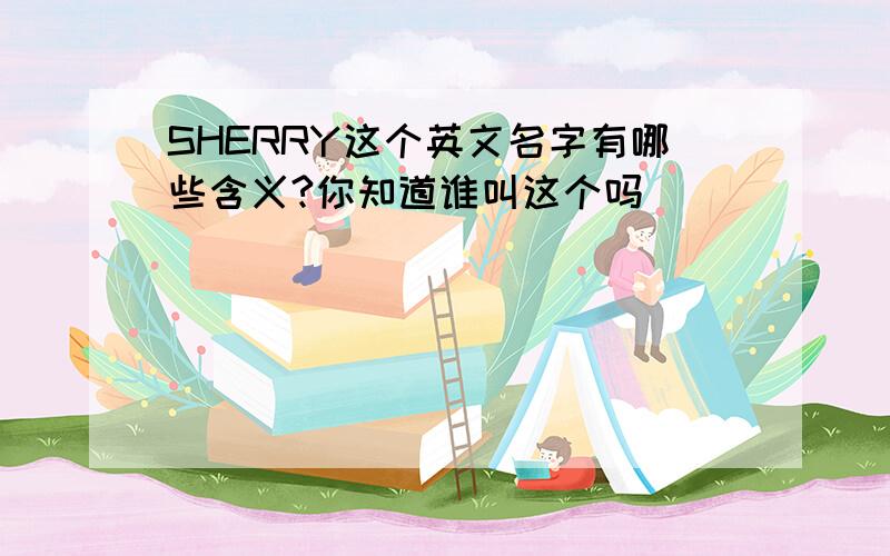 SHERRY这个英文名字有哪些含义?你知道谁叫这个吗