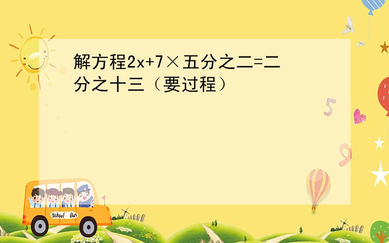 解方程2x+7×五分之二=二分之十三（要过程）