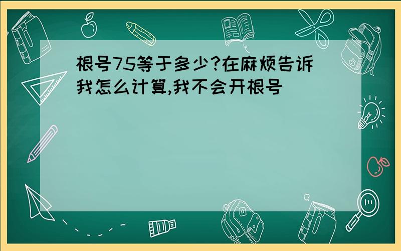 根号75等于多少?在麻烦告诉我怎么计算,我不会开根号