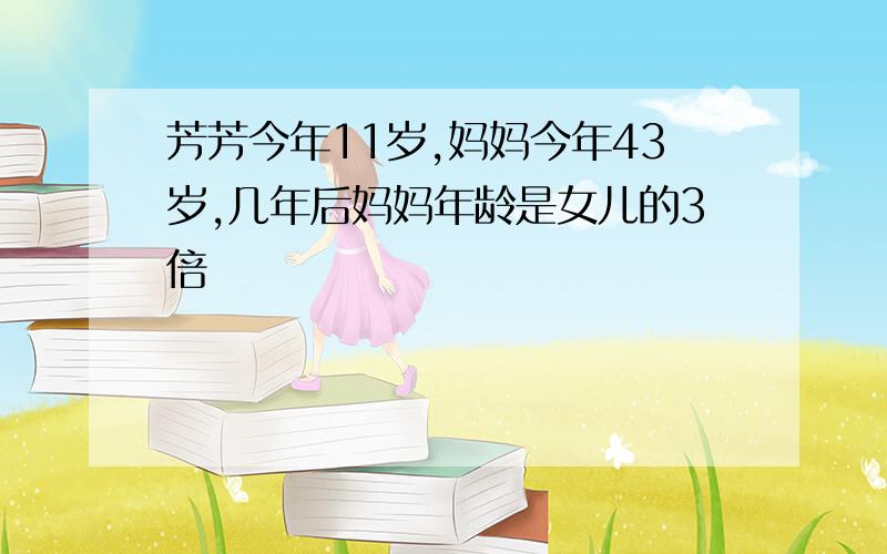 芳芳今年11岁,妈妈今年43岁,几年后妈妈年龄是女儿的3倍