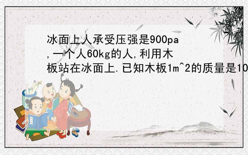 冰面上人承受压强是900pa,一个人60kg的人,利用木板站在冰面上.已知木板1m^2的质量是10kg