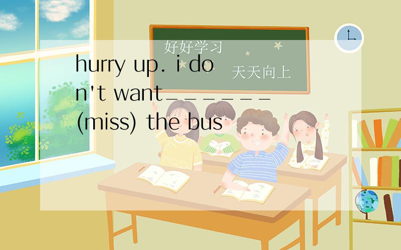 hurry up. i don't want______(miss) the bus