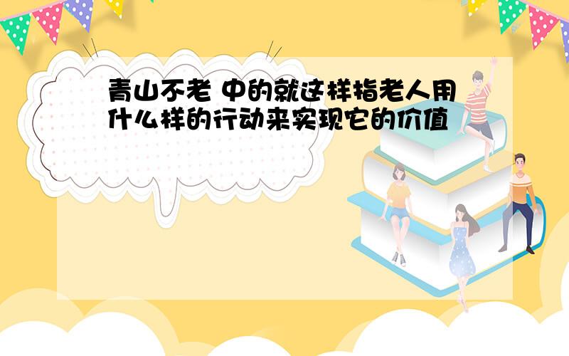 青山不老 中的就这样指老人用什么样的行动来实现它的价值