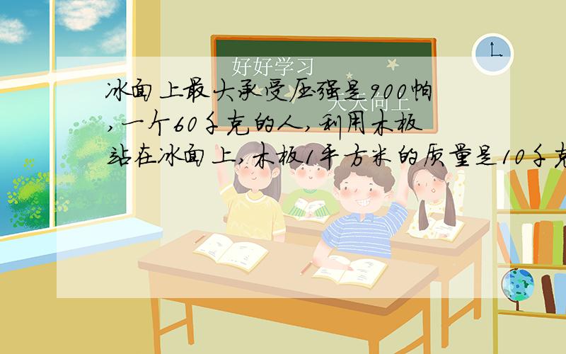 冰面上最大承受压强是900帕,一个60千克的人,利用木板站在冰面上,木板1平方米的质量是10千克.