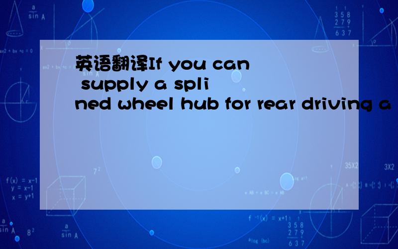 英语翻译If you can supply a splined wheel hub for rear driving a