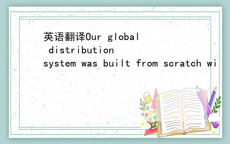 英语翻译Our global distribution system was built from scratch wi