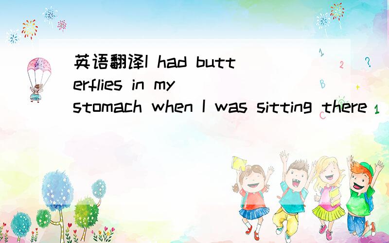 英语翻译I had butterflies in my stomach when I was sitting there