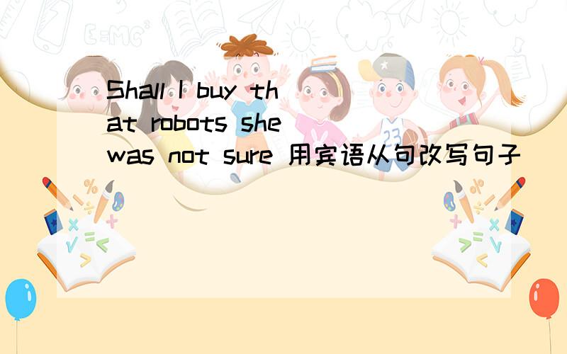 Shall I buy that robots she was not sure 用宾语从句改写句子