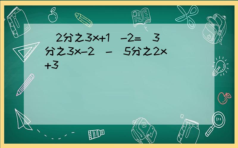 （2分之3x+1）-2=（3分之3x-2）-（5分之2x+3）