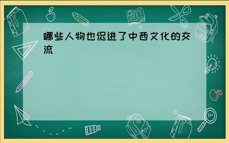 哪些人物也促进了中西文化的交流