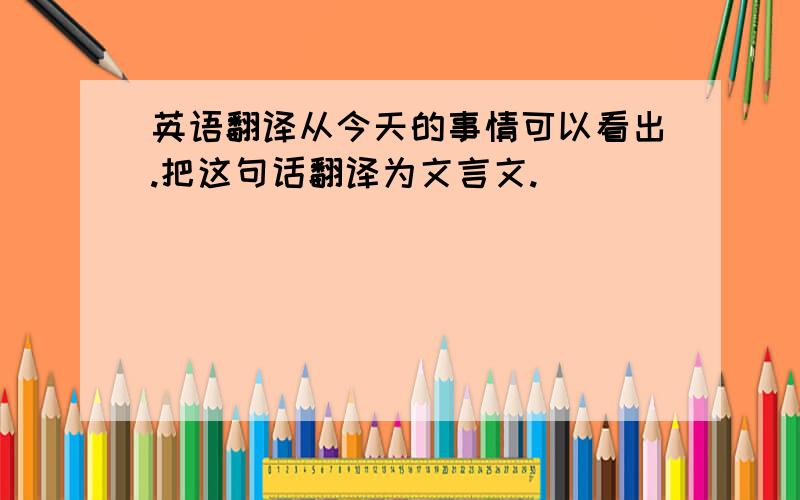 英语翻译从今天的事情可以看出.把这句话翻译为文言文.