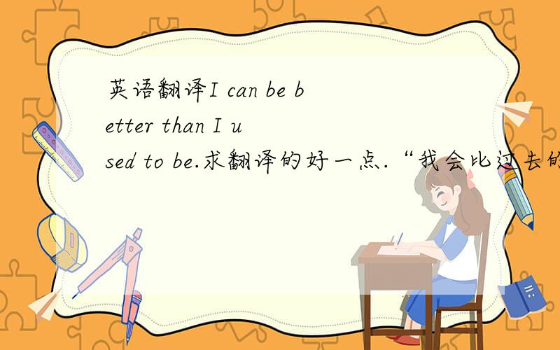 英语翻译I can be better than I used to be.求翻译的好一点.“我会比过去的自己更好”,“