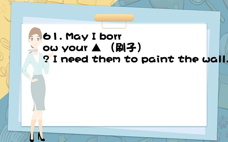 61. May I borrow your ▲ （刷子）? I need them to paint the wall.