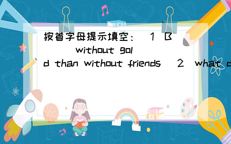 按首字母提示填空：（1）B____without gold than without friends (2)what d