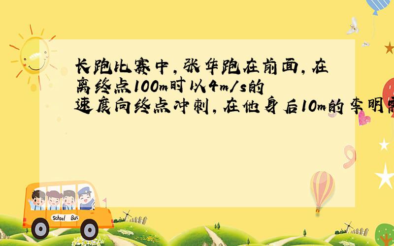 长跑比赛中,张华跑在前面,在离终点100m时以4m/s的速度向终点冲刺,在他身后10m的李明需以多快的速度同时开始冲刺,