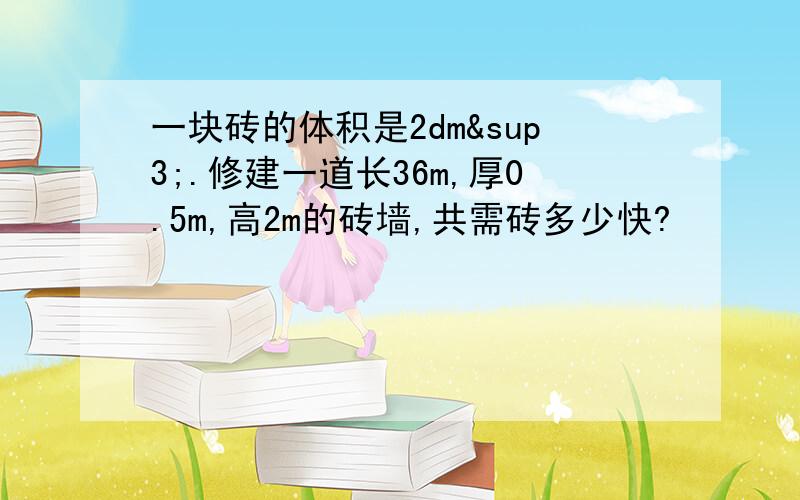 一块砖的体积是2dm³.修建一道长36m,厚0.5m,高2m的砖墙,共需砖多少快?