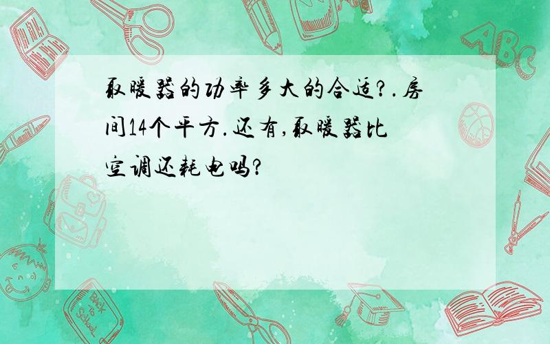 取暖器的功率多大的合适?.房间14个平方.还有,取暖器比空调还耗电吗?