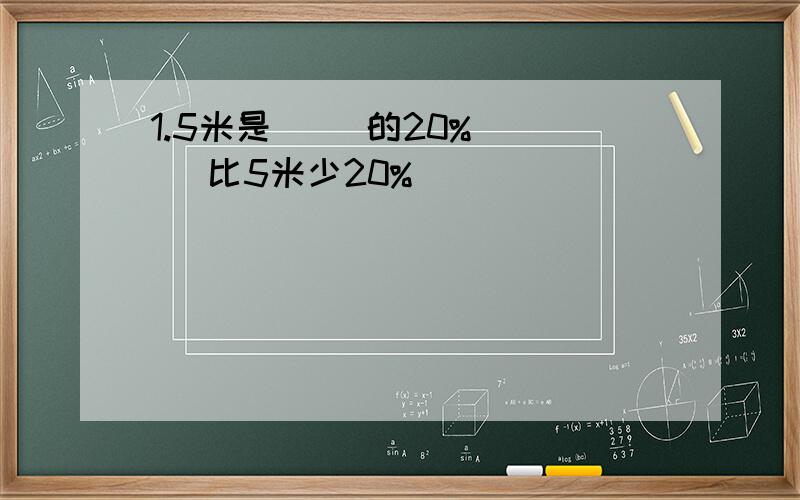 1.5米是（ ）的20% （ ）比5米少20%