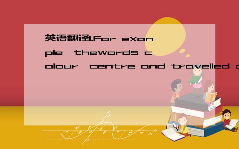 英语翻译1.For exanple,thewords colour,centre and travelled are s