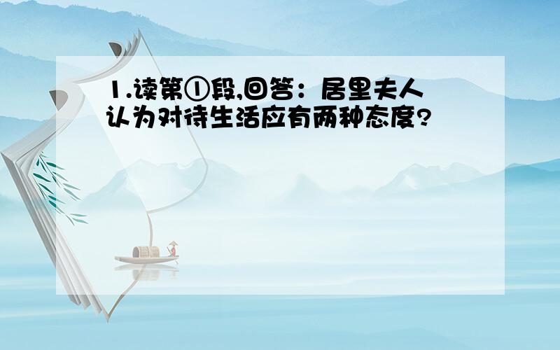 1.读第①段,回答：居里夫人认为对待生活应有两种态度?