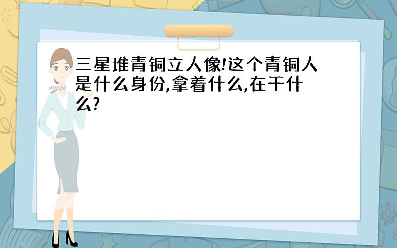 三星堆青铜立人像!这个青铜人是什么身份,拿着什么,在干什么?