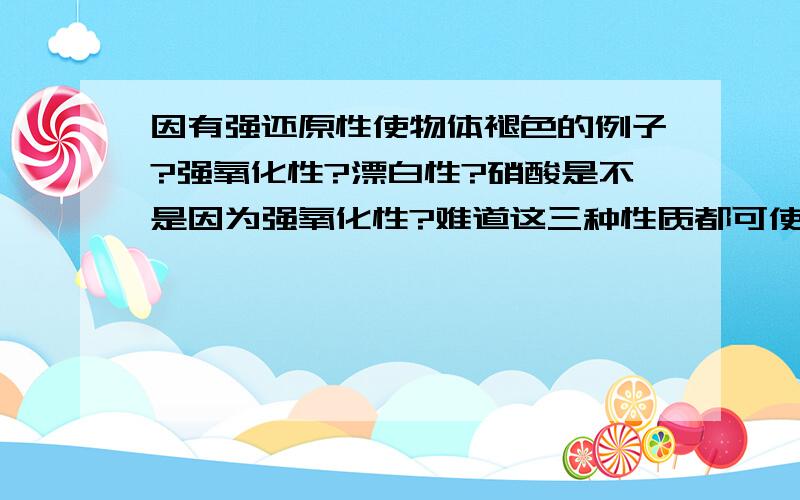 因有强还原性使物体褪色的例子?强氧化性?漂白性?硝酸是不是因为强氧化性?难道这三种性质都可使物体褪色?太太太神奇了!≥﹏