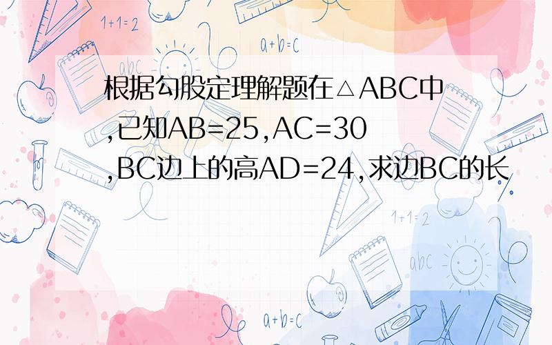 根据勾股定理解题在△ABC中,已知AB=25,AC=30,BC边上的高AD=24,求边BC的长