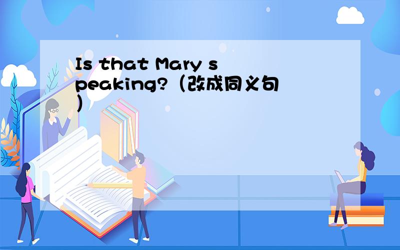 Is that Mary speaking?（改成同义句）