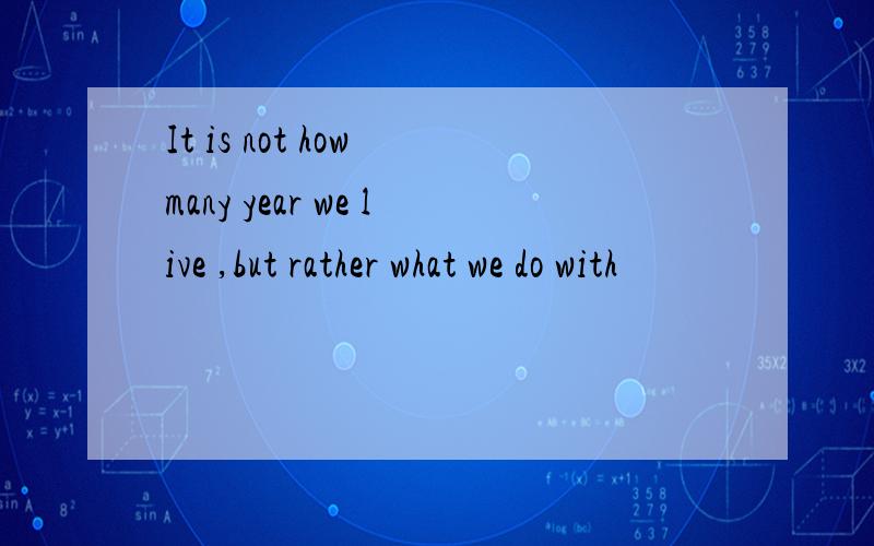 It is not how many year we live ,but rather what we do with