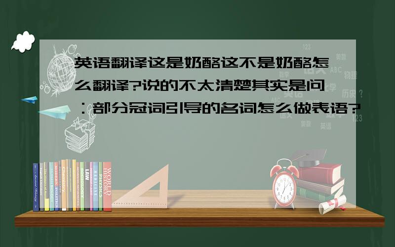 英语翻译这是奶酪这不是奶酪怎么翻译?说的不太清楚其实是问：部分冠词引导的名词怎么做表语?