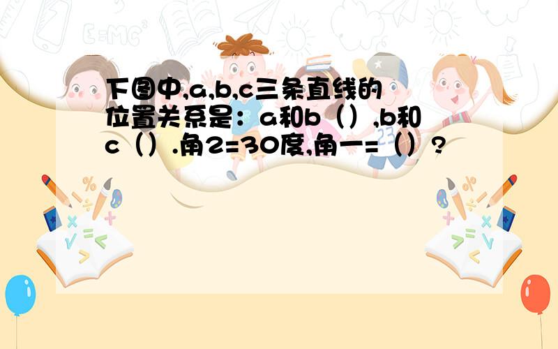 下图中,a,b,c三条直线的位置关系是：a和b（）,b和c（）.角2=30度,角一=（）?