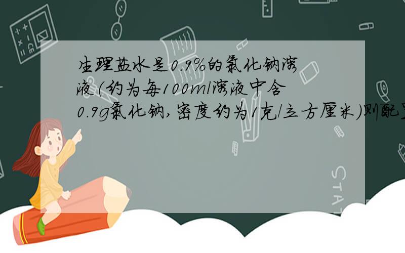 生理盐水是0.9％的氯化钠溶液（约为每100ml溶液中含0.9g氯化钠,密度约为1克/立方厘米）则配置600ml生理盐水