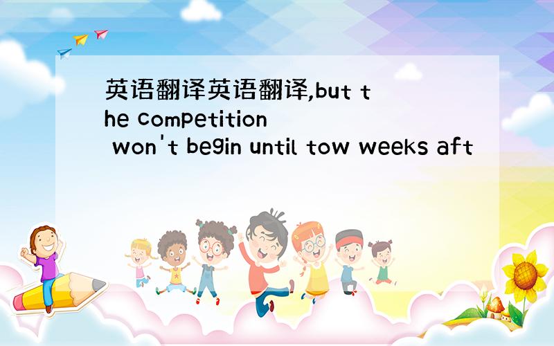 英语翻译英语翻译,but the competition won't begin until tow weeks aft