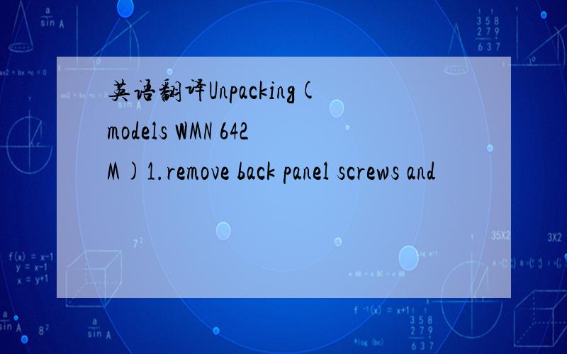 英语翻译Unpacking(models WMN 642M)1.remove back panel screws and