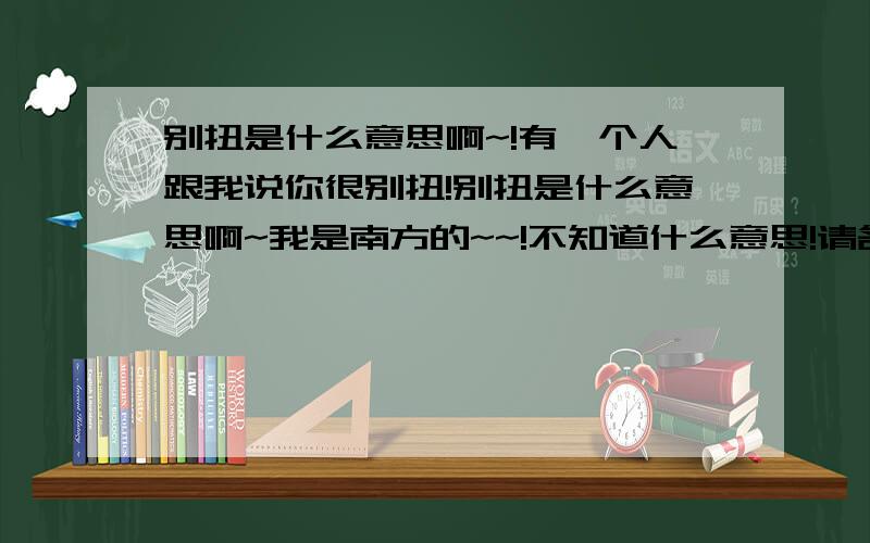 别扭是什么意思啊~!有一个人跟我说你很别扭!别扭是什么意思啊~我是南方的~~!不知道什么意思!请各位大哥帮我解答一下拉`