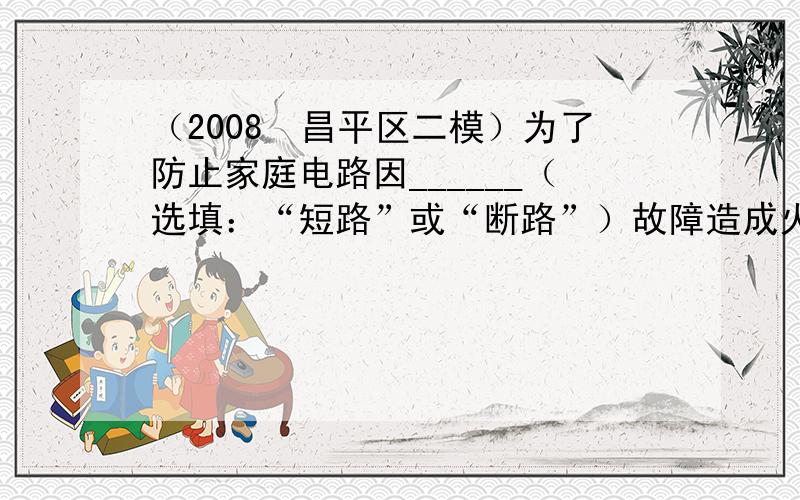 （2008•昌平区二模）为了防止家庭电路因______（选填：“短路”或“断路”）故障造成火灾危险，家庭电路中都应安装保