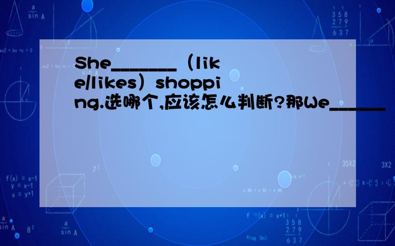 She_______（like/likes）shopping.选哪个,应该怎么判断?那We______（like/lik