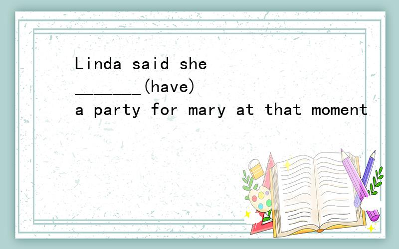 Linda said she_______(have) a party for mary at that moment