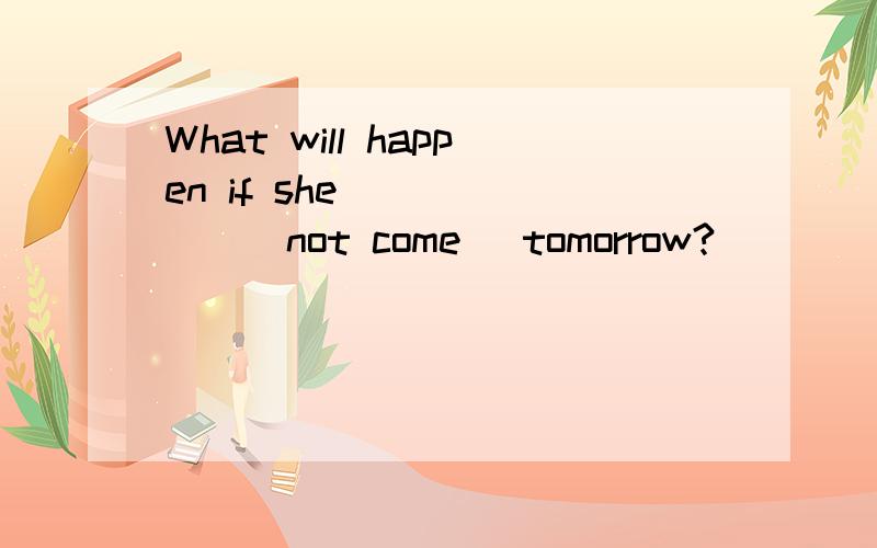 What will happen if she_______(not come) tomorrow?