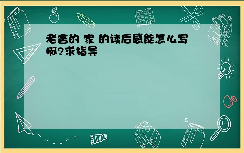 老舍的 家 的读后感能怎么写啊?求指导