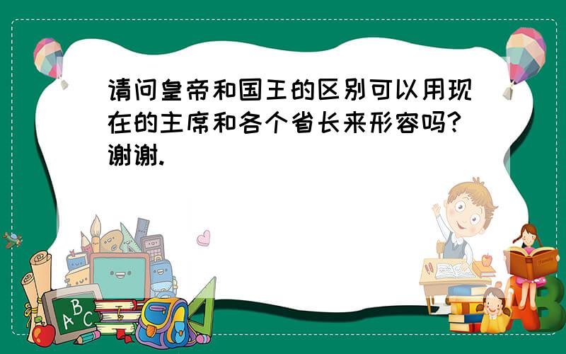 请问皇帝和国王的区别可以用现在的主席和各个省长来形容吗?谢谢.