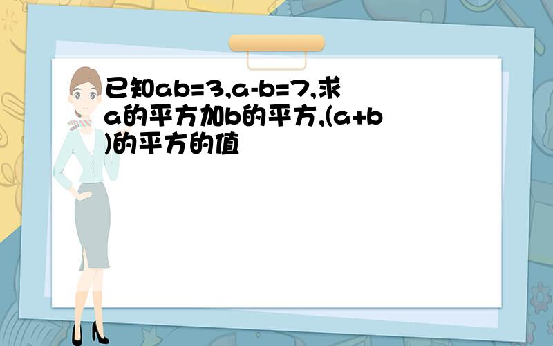 已知ab=3,a-b=7,求a的平方加b的平方,(a+b)的平方的值