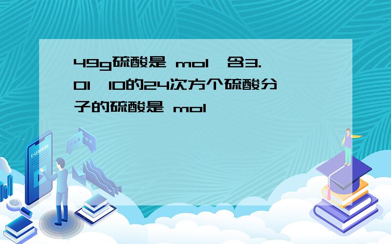 49g硫酸是 mol,含3.01×10的24次方个硫酸分子的硫酸是 mol