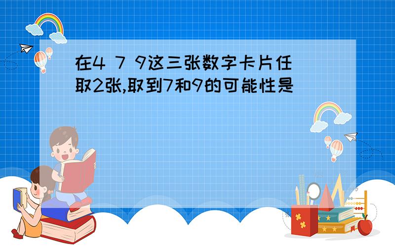 在4 7 9这三张数字卡片任取2张,取到7和9的可能性是（ ）