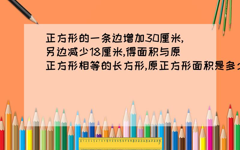 正方形的一条边增加30厘米,另边减少18厘米,得面积与原正方形相等的长方形,原正方形面积是多少平方米.